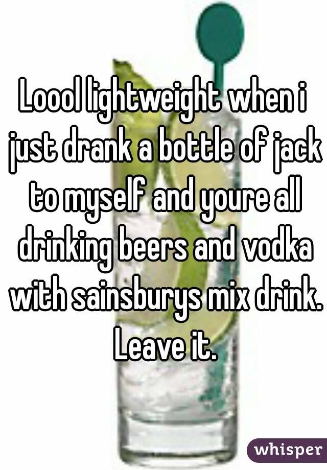 Loool lightweight when i just drank a bottle of jack to myself and youre all drinking beers and vodka with sainsburys mix drink. Leave it.