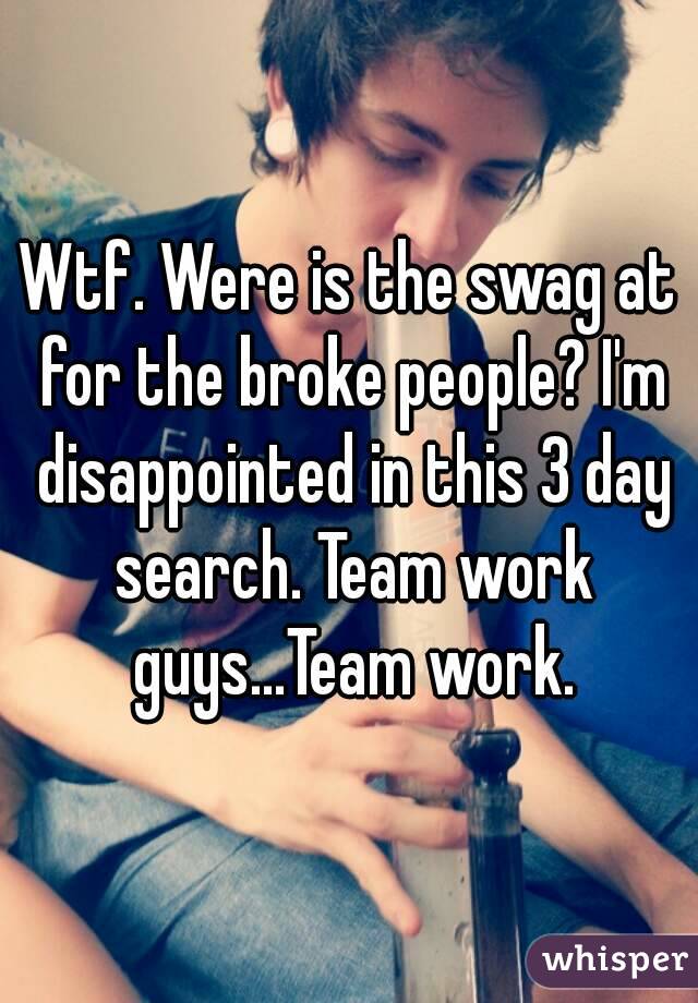 Wtf. Were is the swag at for the broke people? I'm disappointed in this 3 day search. Team work guys...Team work.