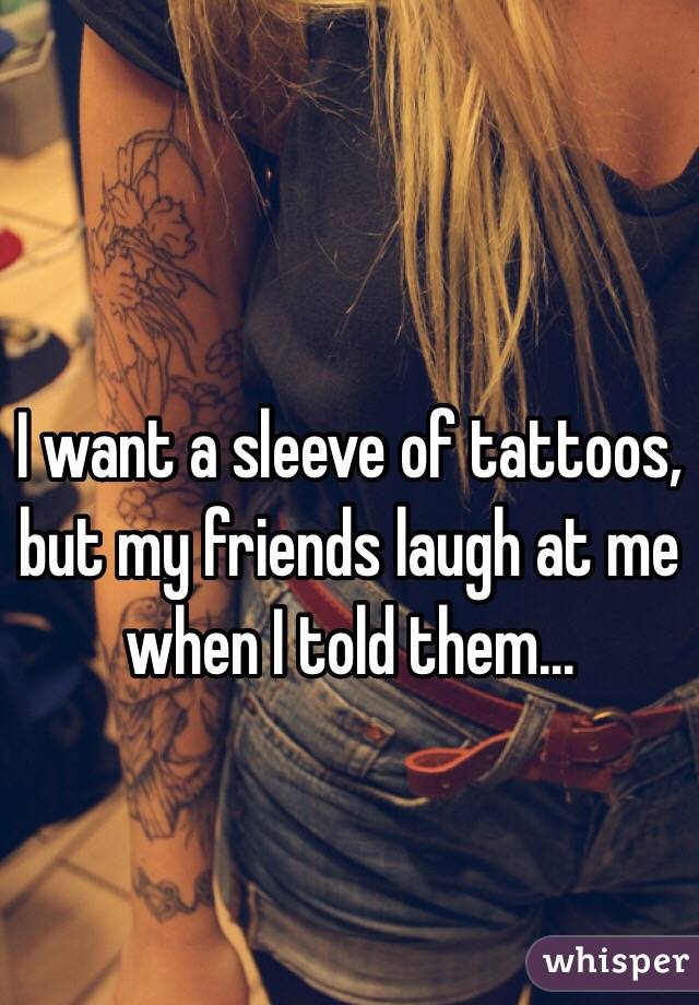 I want a sleeve of tattoos, but my friends laugh at me when I told them...