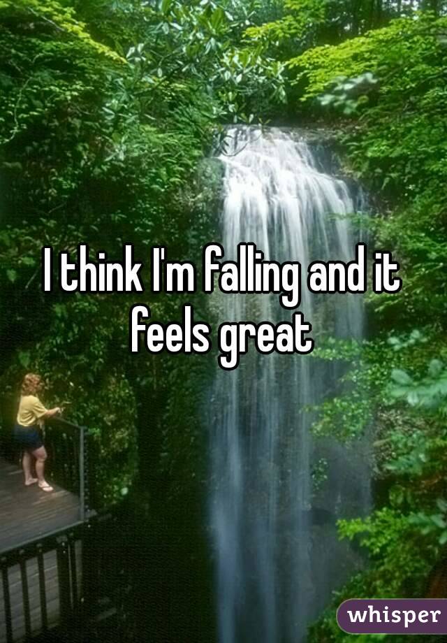 I think I'm falling and it feels great 
