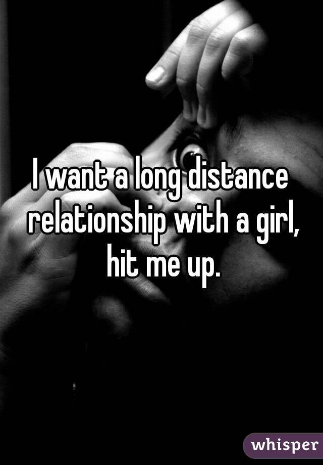I want a long distance relationship with a girl, hit me up.