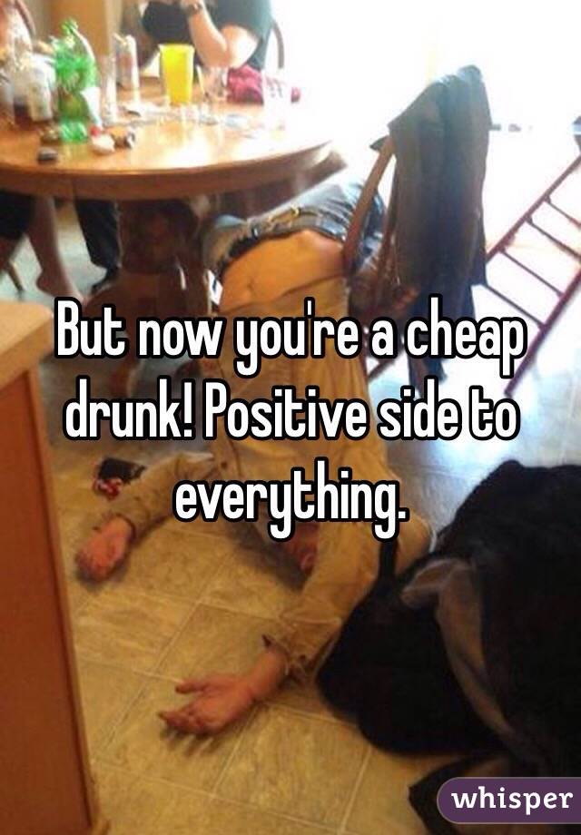 But now you're a cheap drunk! Positive side to everything.
