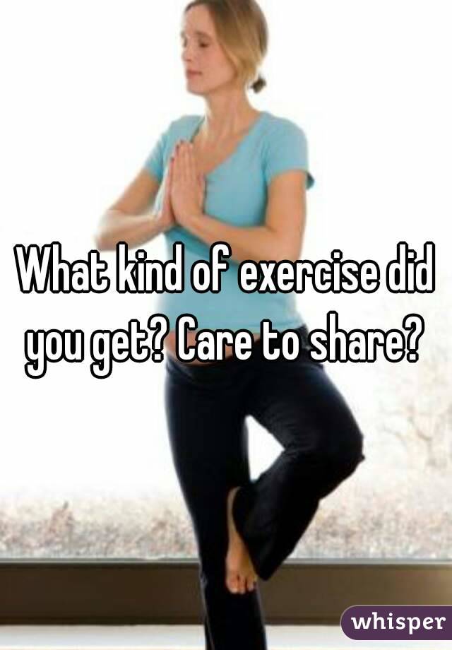 What kind of exercise did you get? Care to share? 