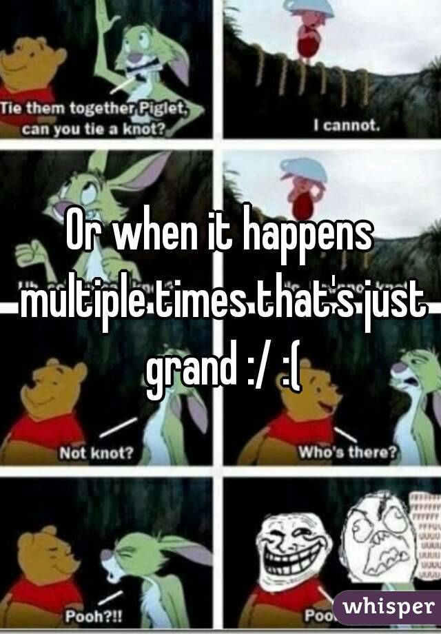 Or when it happens multiple times that's just grand :/ :(