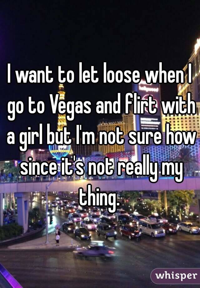 I want to let loose when I go to Vegas and flirt with a girl but I'm not sure how since it's not really my thing. 