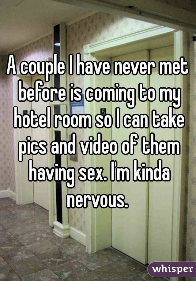 A couple I have never met before is coming to my hotel room so I can take pics and video of them having sex. I'm kinda nervous. 