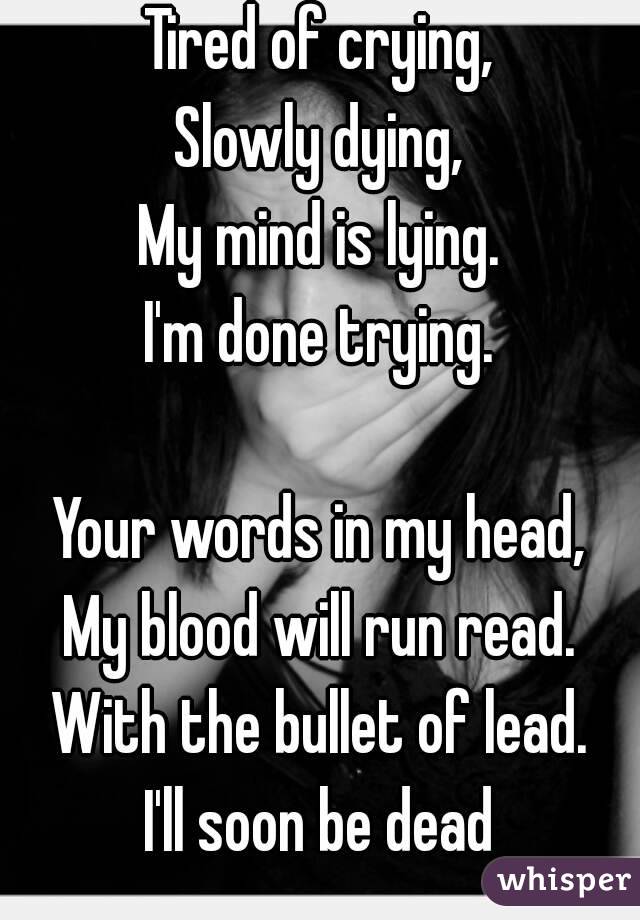 Tired of crying,
Slowly dying,
My mind is lying.
I'm done trying.

Your words in my head,
My blood will run read.
With the bullet of lead.
I'll soon be dead