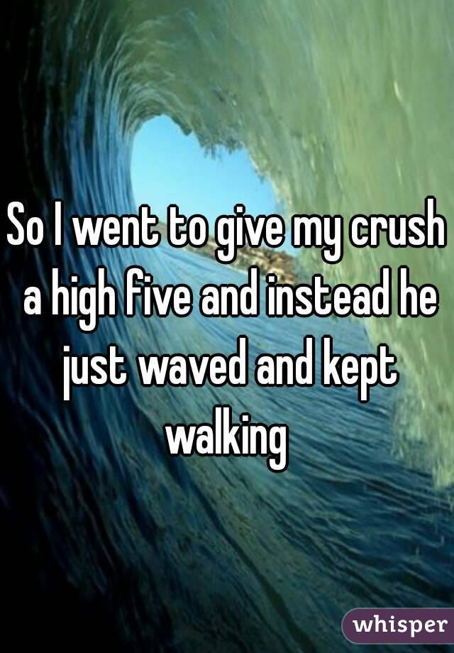 So I went to give my crush a high five and instead he just waved and kept walking 