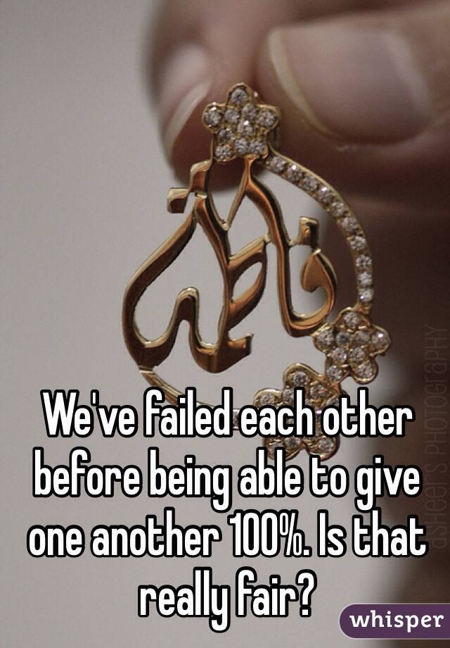 We've failed each other before being able to give one another 100%. Is that really fair?  