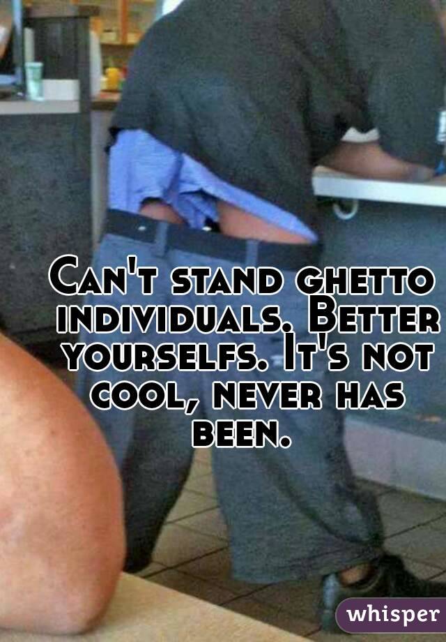 Can't stand ghetto individuals. Better yourselfs. It's not cool, never has been. 