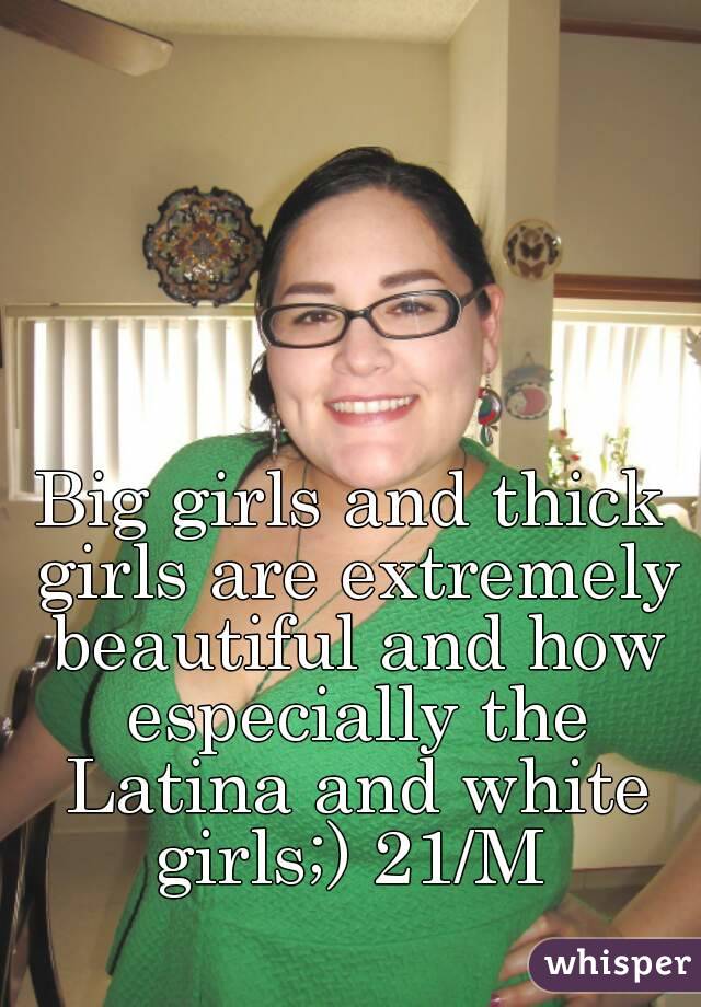 Big girls and thick girls are extremely beautiful and how especially the Latina and white girls;) 21/M 