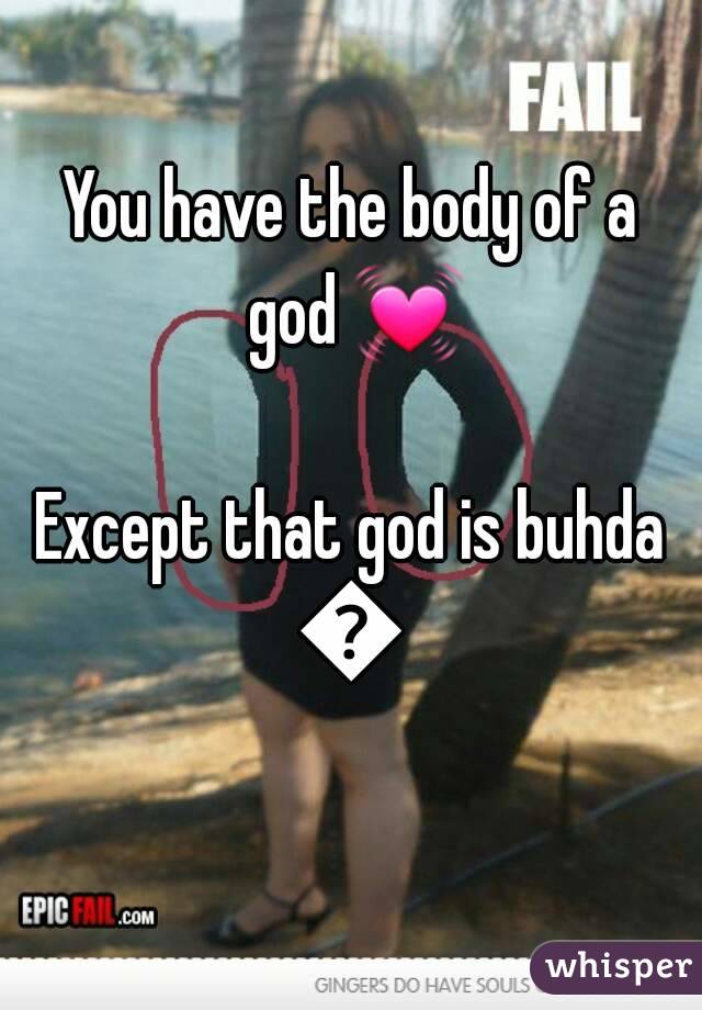 You have the body of a god 💓 
Except that god is buhda
😂