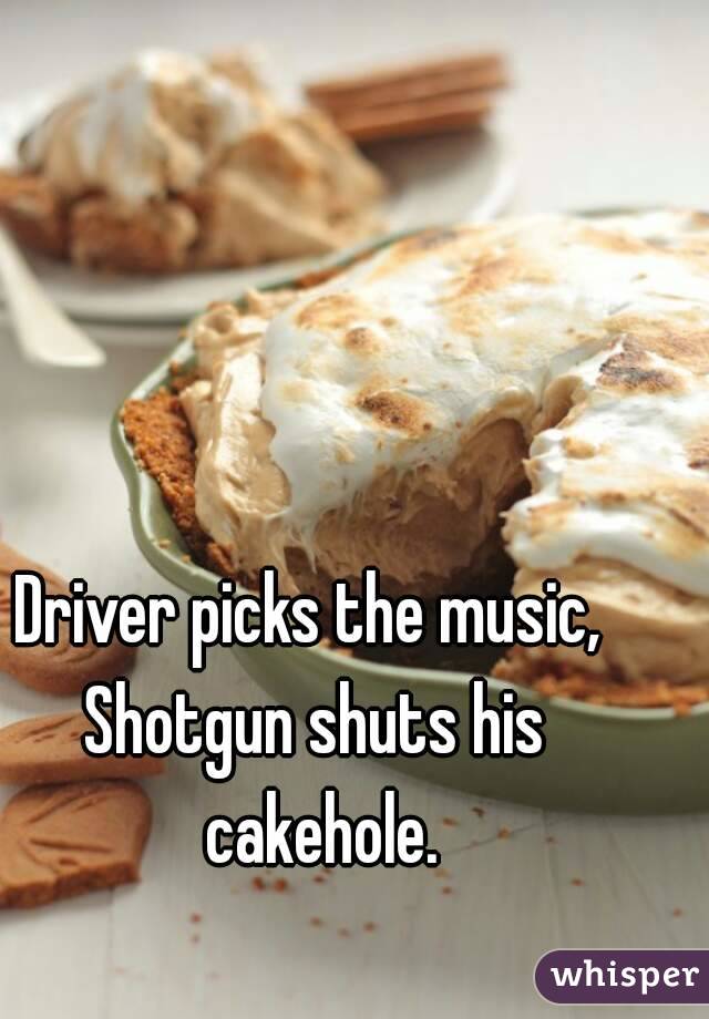

Driver picks the music, 
Shotgun shuts his cakehole.
