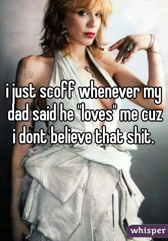 i just scoff whenever my dad said he "loves" me cuz i dont believe that shit. 