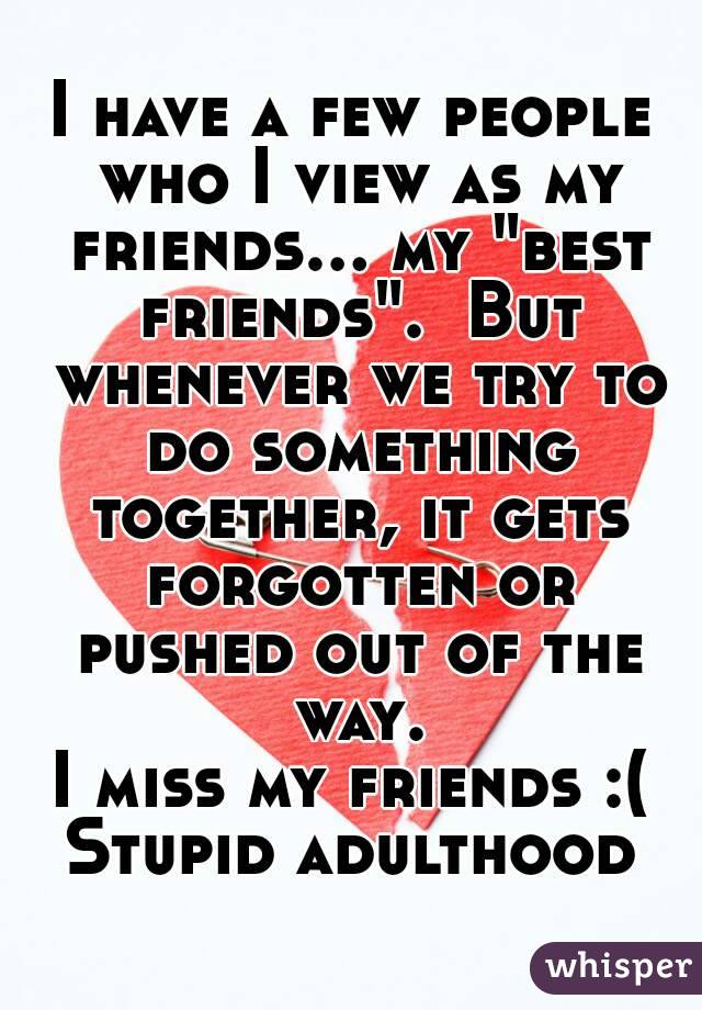 I have a few people who I view as my friends... my "best friends".  But whenever we try to do something together, it gets forgotten or pushed out of the way.
I miss my friends :(
Stupid adulthood