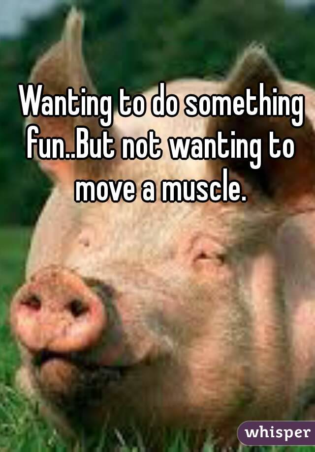  Wanting to do something fun..But not wanting to move a muscle.