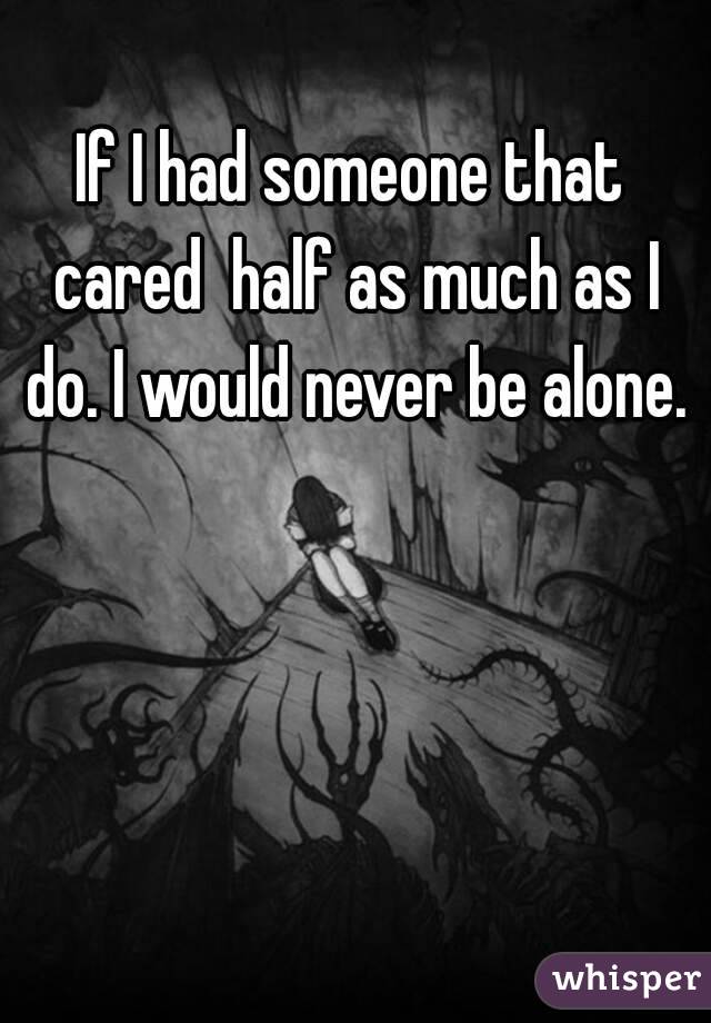 If I had someone that cared  half as much as I do. I would never be alone.