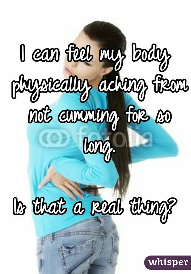 I can feel my body physically aching from not cumming for so long.

Is that a real thing?
