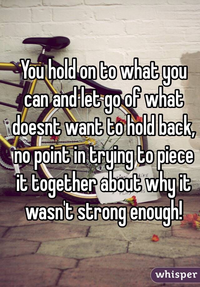 You hold on to what you can and let go of what doesnt want to hold back, no point in trying to piece it together about why it wasn't strong enough! 