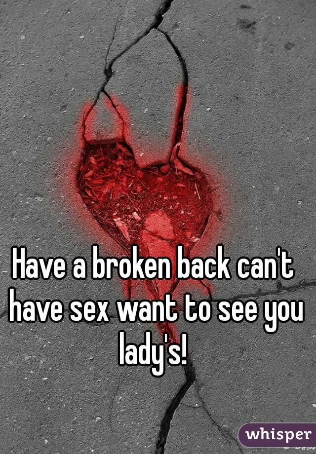 Have a broken back can't have sex want to see you lady's! 