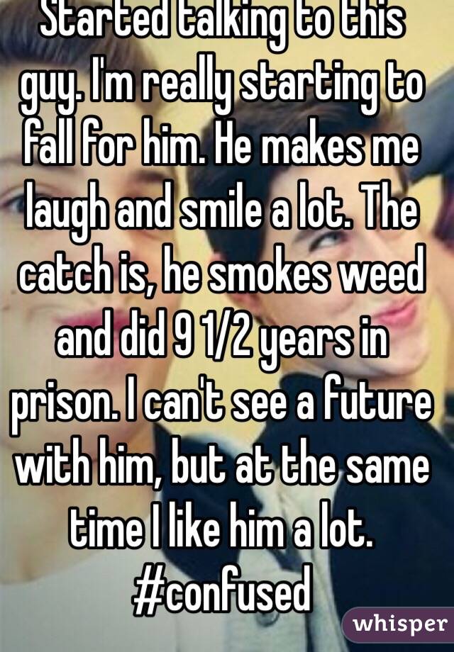 Started talking to this guy. I'm really starting to fall for him. He makes me laugh and smile a lot. The catch is, he smokes weed and did 9 1/2 years in prison. I can't see a future with him, but at the same time I like him a lot. #confused