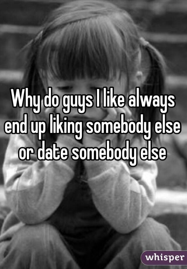 Why do guys I like always end up liking somebody else or date somebody else 