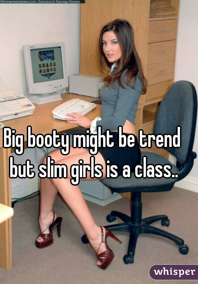 Big booty might be trend but slim girls is a class..
