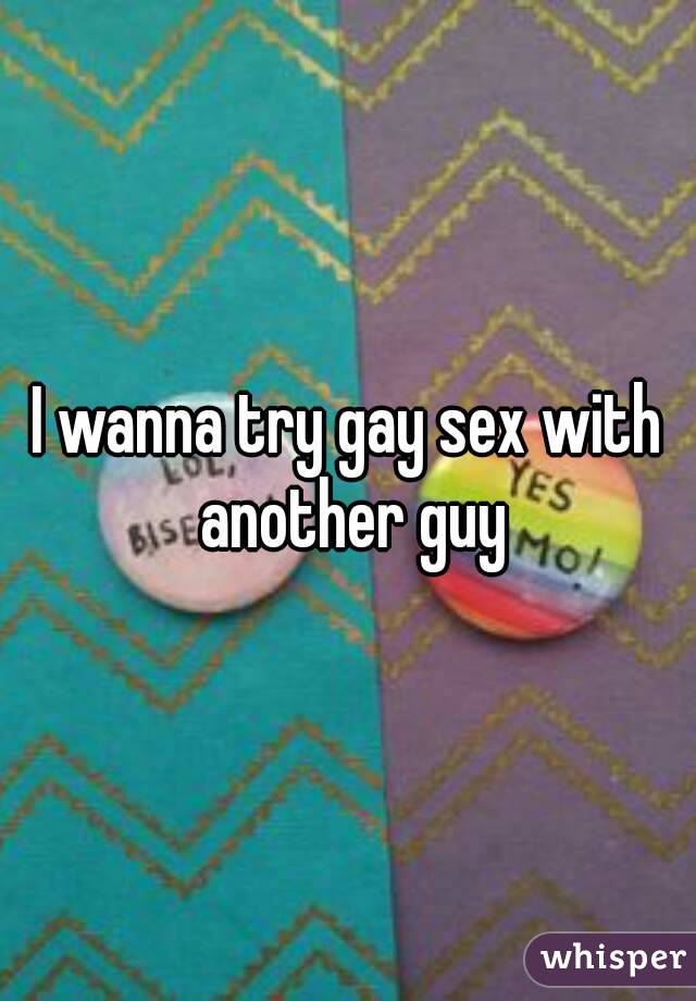 I wanna try gay sex with another guy