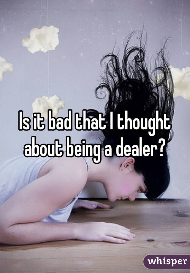 Is it bad that I thought about being a dealer? 