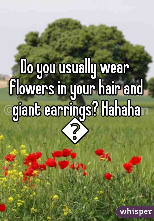 Do you usually wear flowers in your hair and giant earrings? Hahaha
😂