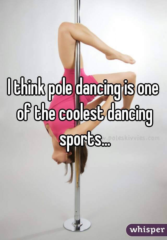 I think pole dancing is one of the coolest dancing sports...