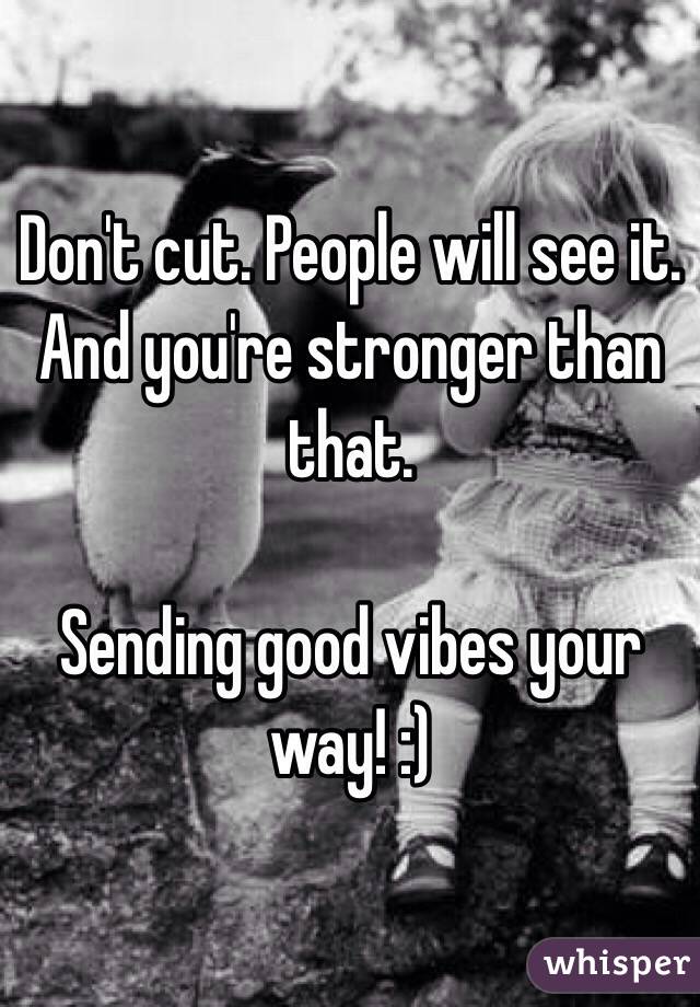 Don't cut. People will see it. And you're stronger than that.

Sending good vibes your way! :)
