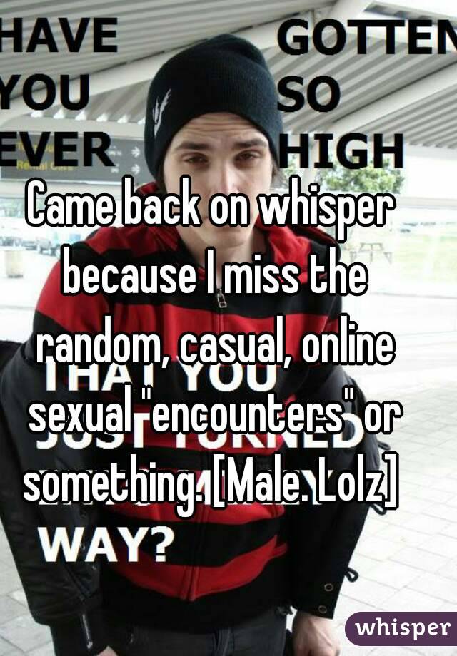 Came back on whisper because I miss the random, casual, online sexual "encounters" or something. [Male. Lolz] 