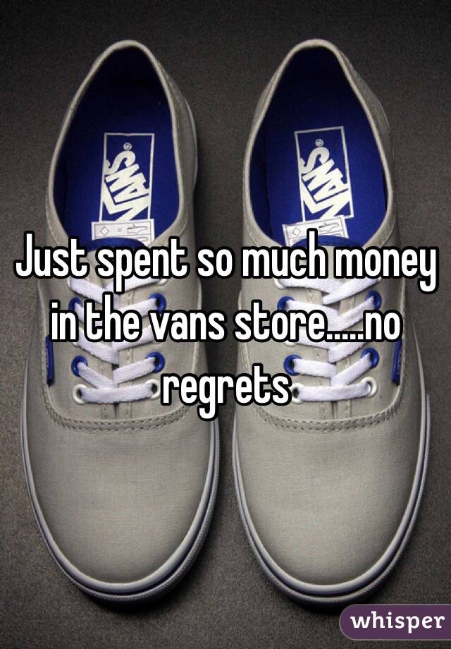 Just spent so much money in the vans store.....no regrets
