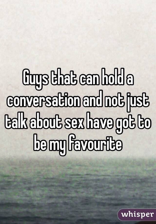 Guys that can hold a conversation and not just talk about sex have got to be my favourite 
