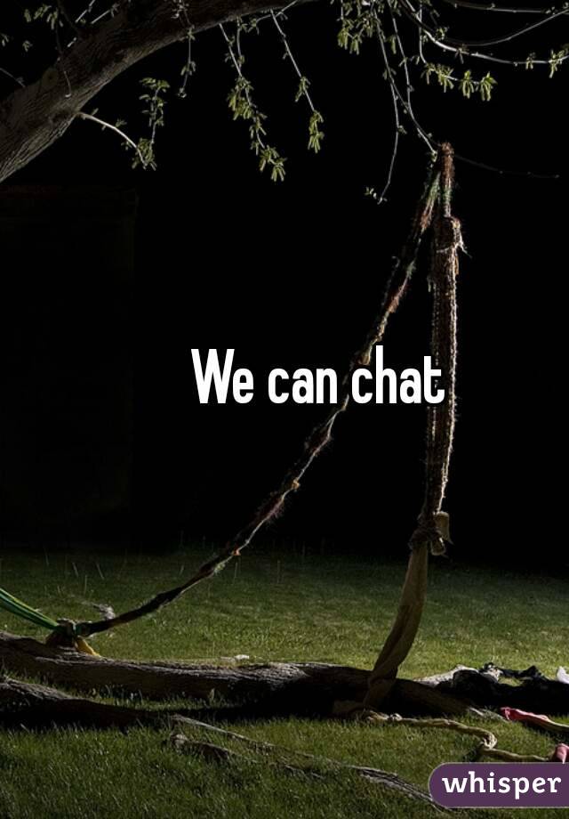 We can chat