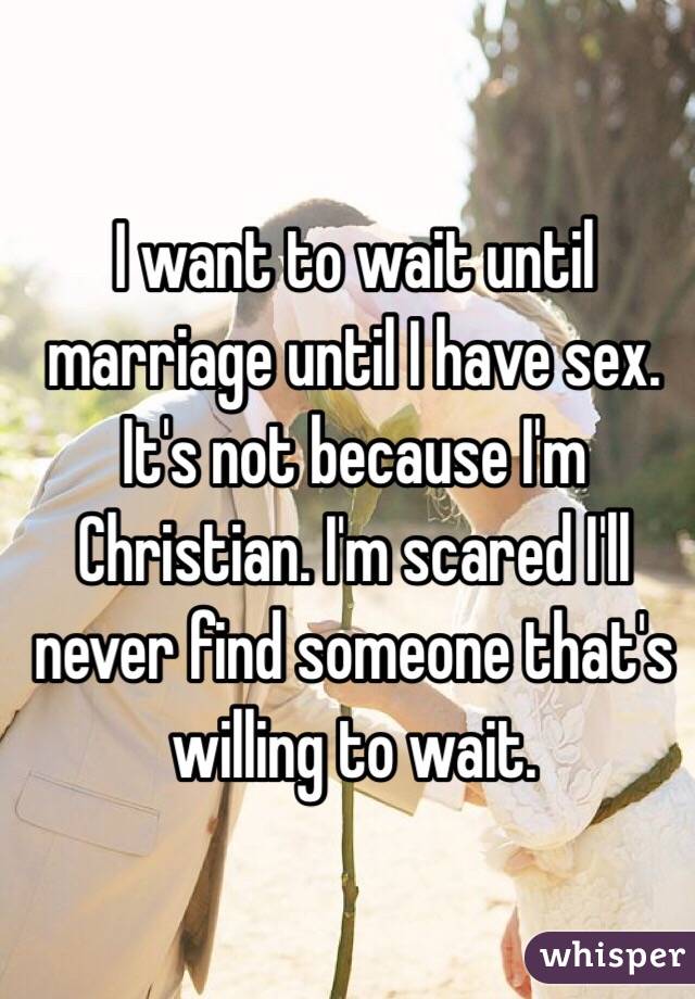 I want to wait until marriage until I have sex. It's not because I'm Christian. I'm scared I'll never find someone that's willing to wait. 