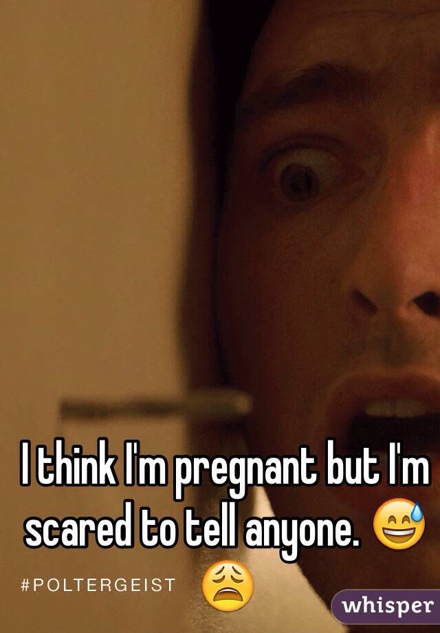 I think I'm pregnant but I'm scared to tell anyone. 😅😩