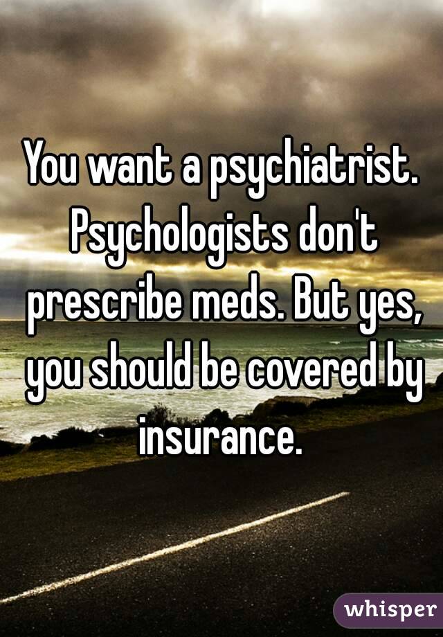 You want a psychiatrist. Psychologists don't prescribe meds. But yes, you should be covered by insurance. 