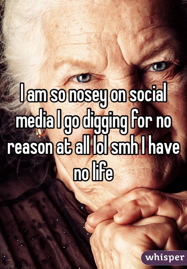 I am so nosey on social media I go digging for no reason at all lol smh I have no life 