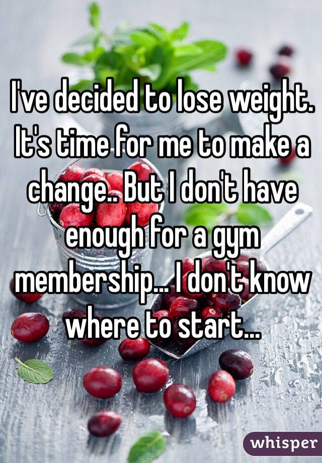 I've decided to lose weight. It's time for me to make a change.. But I don't have enough for a gym membership... I don't know where to start...