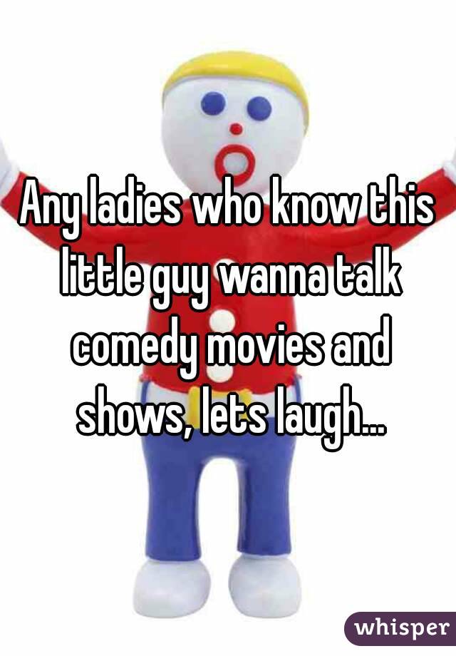 Any ladies who know this little guy wanna talk comedy movies and shows, lets laugh...