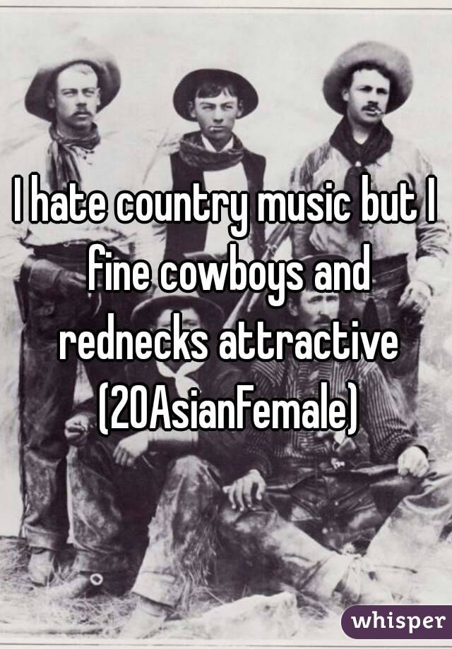 I hate country music but I fine cowboys and rednecks attractive (20AsianFemale)