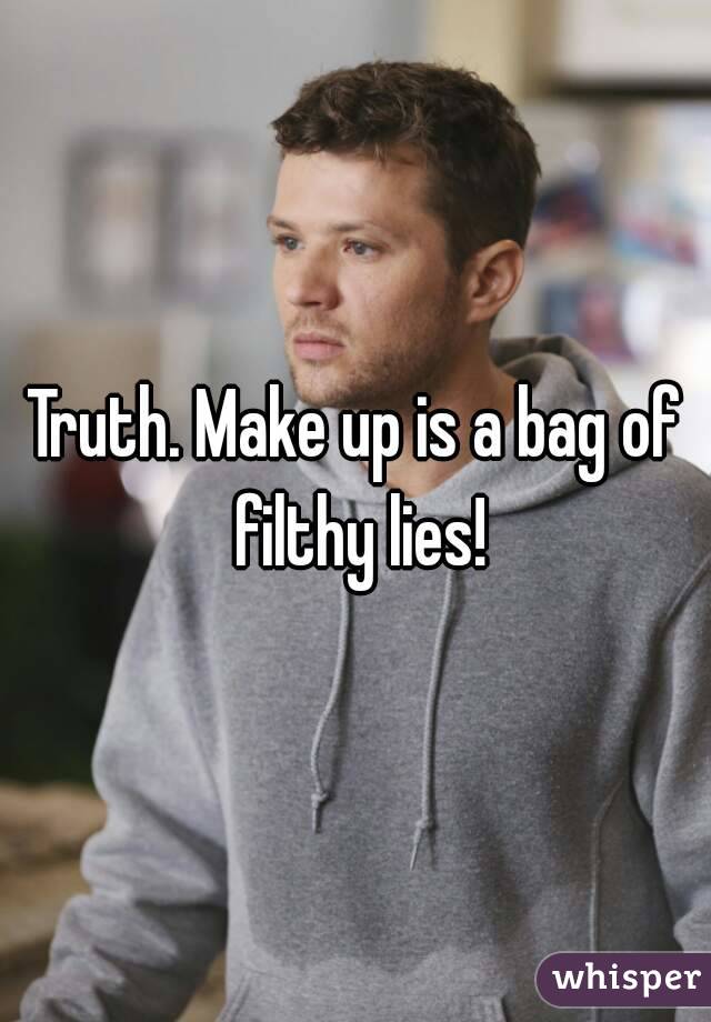 Truth. Make up is a bag of filthy lies!