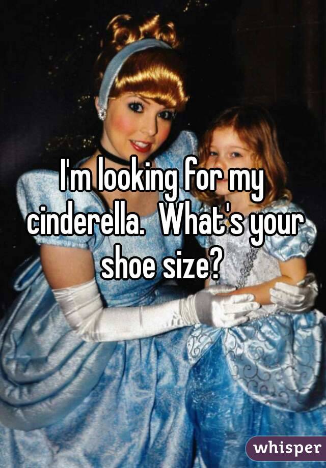 I'm looking for my cinderella.  What's your shoe size? 