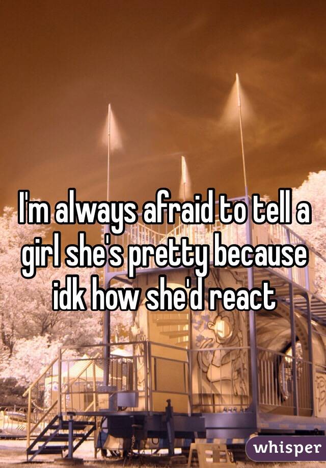 I'm always afraid to tell a girl she's pretty because idk how she'd react