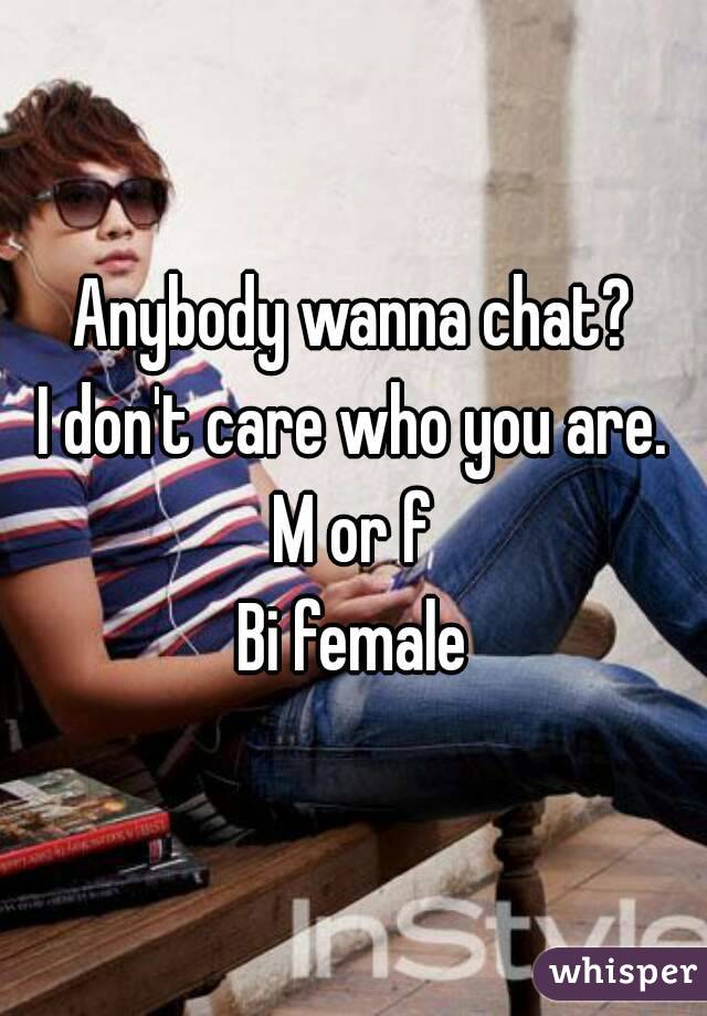 Anybody wanna chat?
I don't care who you are.
M or f
Bi female