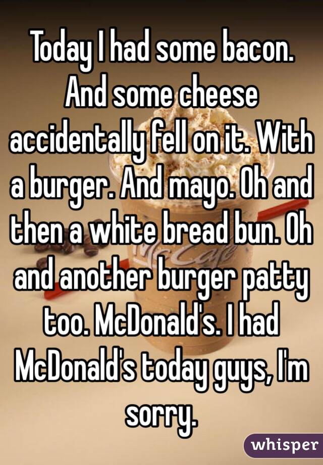 Today I had some bacon. And some cheese accidentally fell on it. With a burger. And mayo. Oh and then a white bread bun. Oh and another burger patty too. McDonald's. I had McDonald's today guys, I'm sorry. 