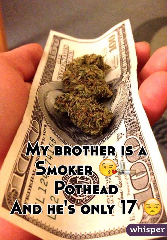 
My brother is a
Smoker 😘🚬
Pothead 
And he's only 17 😒