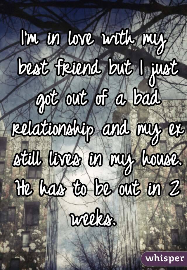 I'm in love with my best friend but I just got out of a bad relationship and my ex still lives in my house. He has to be out in 2 weeks. 